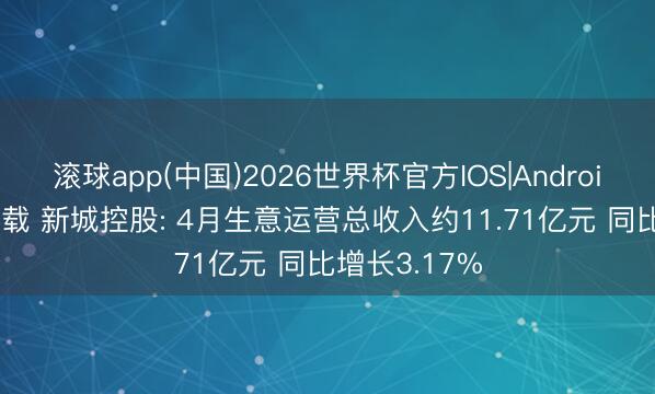 滚球app(中国)2026世界杯官方IOS|Android手机app下载 新城控股: 4月生意运营总收入约11.71亿元 同比增长3.17%