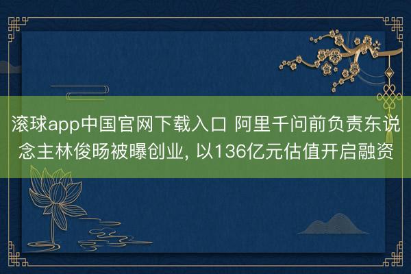 滚球app中国官网下载入口 阿里千问前负责东说念主林俊旸被曝创业， 以136亿元估值开启融资