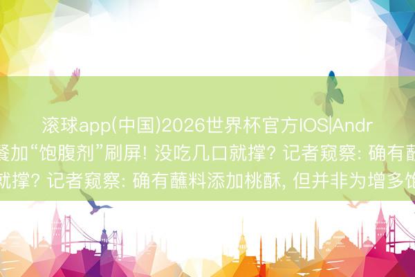 滚球app(中国)2026世界杯官方IOS|Android手机app下载 自助餐加“饱腹剂”刷屏! 没吃几口就撑? 记者窥察: 确有蘸料添加桃酥， 但并非为增多饱腹感