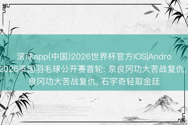 滚球app(中国)2026世界杯官方IOS|Android手机app下载 2026泰国羽毛球公开赛首轮: 奈良冈功大苦战复仇， 石宇奇轻取金廷