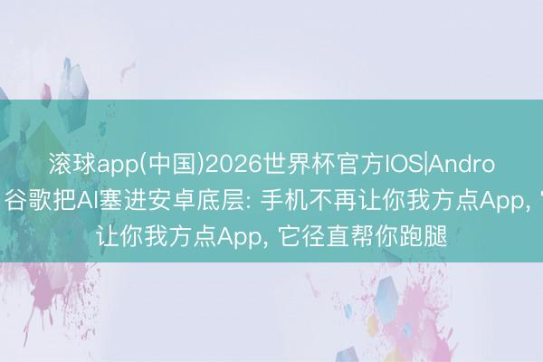 滚球app(中国)2026世界杯官方IOS|Android手机app下载 谷歌把AI塞进安卓底层: 手机不再让你我方点App， 它径直帮你跑腿