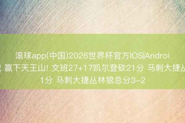 滚球app(中国)2026世界杯官方IOS|Android手机app下载 赢下天王山! 文班27+17凯尔登砍21分 马刺大捷丛林狼总分3-2