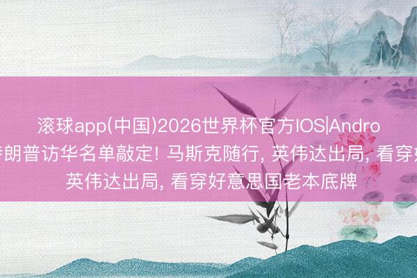 滚球app(中国)2026世界杯官方IOS|Android手机app下载 特朗普访华名单敲定! 马斯克随行， 英伟达出局， 看穿好意思国老本底牌