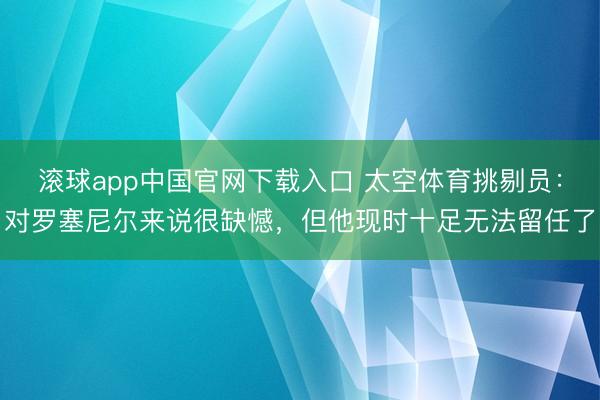 滚球app中国官网下载入口 太空体育挑剔员：对罗塞尼尔来说很缺憾，但他现时十足无法留任了