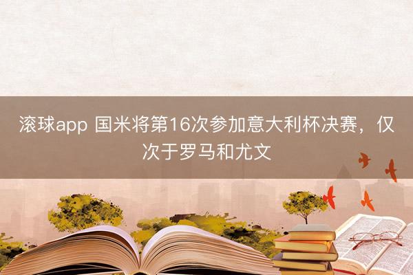 滚球app 国米将第16次参加意大利杯决赛，仅次于罗马和尤文
