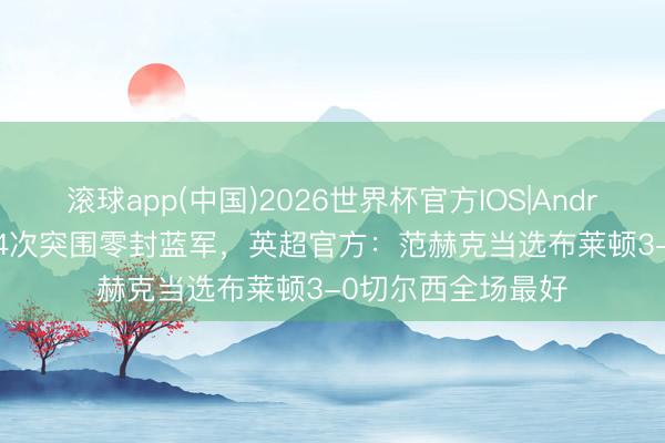 滚球app(中国)2026世界杯官方IOS|Android手机app下载 4次突围零封蓝军，英超官方：范赫克当选布莱顿3-0切尔西全场最好
