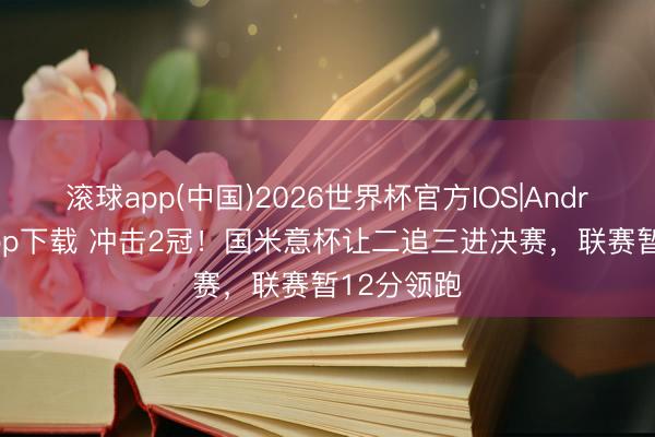 滚球app(中国)2026世界杯官方IOS|Android手机app下载 冲击2冠！国米意杯让二追三进决赛，联赛暂12分领跑