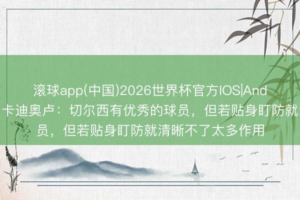 滚球app(中国)2026世界杯官方IOS|Android手机app下载 卡迪奥卢：切尔西有优秀的球员，但若贴身盯防就清晰不了太多作用