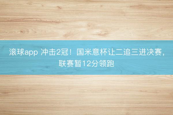 滚球app 冲击2冠！国米意杯让二追三进决赛，联赛暂12分领跑