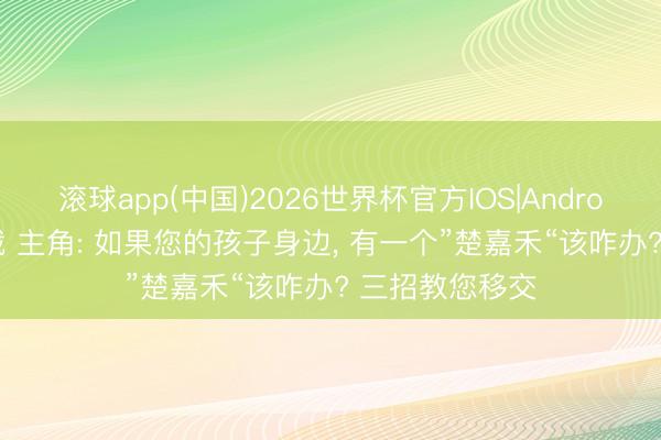 滚球app(中国)2026世界杯官方IOS|Android手机app下载 主角: 如果您的孩子身边， 有一个”楚嘉禾“该咋办? 三招教您移交
