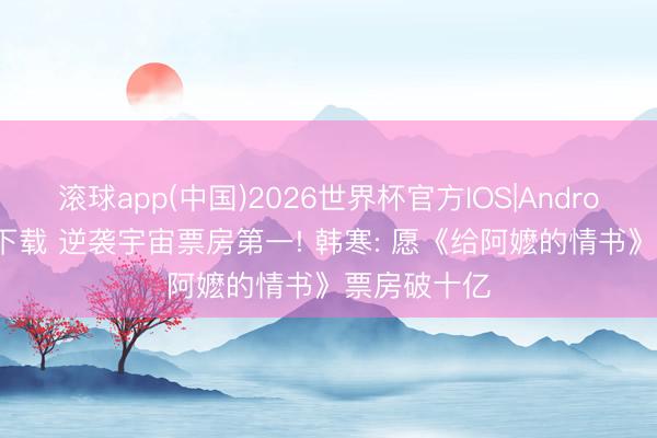 滚球app(中国)2026世界杯官方IOS|Android手机app下载 逆袭宇宙票房第一! 韩寒: 愿《给阿嬷的情书》票房破十亿