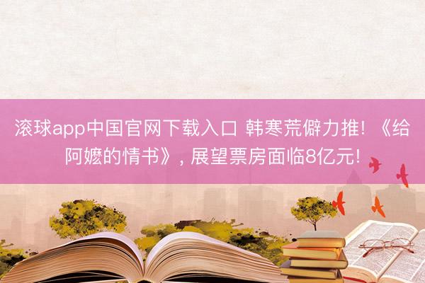 滚球app中国官网下载入口 韩寒荒僻力推! 《给阿嬷的情书》， 展望票房面临8亿元!