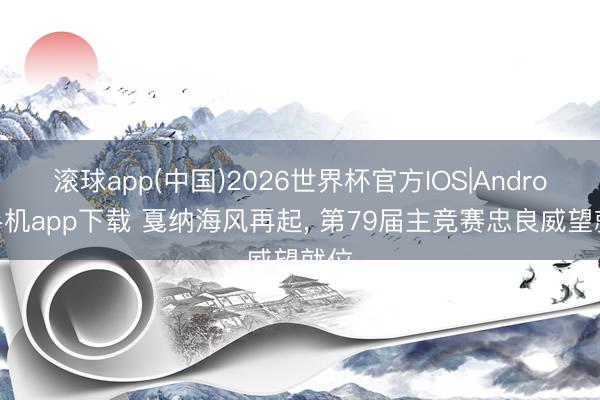 滚球app(中国)2026世界杯官方IOS|Android手机app下载 戛纳海风再起， 第79届主竞赛忠良威望就位