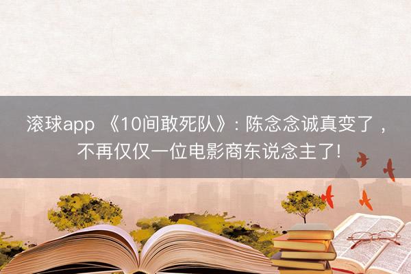 滚球app 《10间敢死队》: 陈念念诚真变了 ， 不再仅仅一位电影商东说念主了!