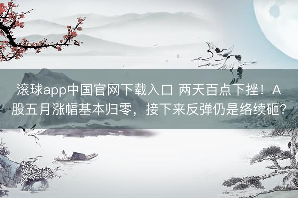 滚球app中国官网下载入口 两天百点下挫！A股五月涨幅基本归零，接下来反弹仍是络续砸？
