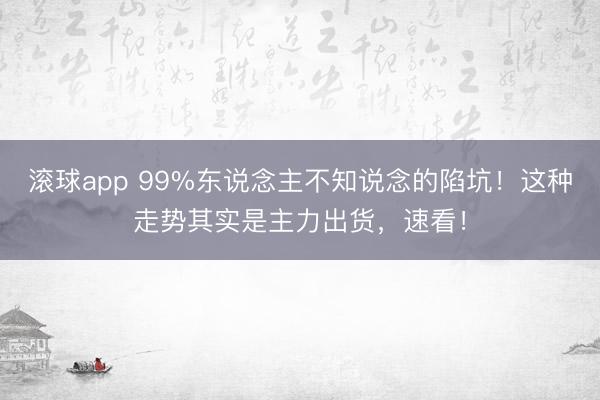 滚球app 99%东说念主不知说念的陷坑！这种走势其实是主力出货，速看！