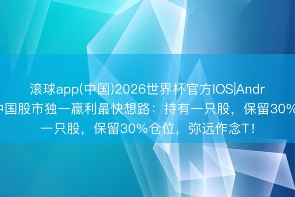 滚球app(中国)2026世界杯官方IOS|Android手机app下载 中国股市独一赢利最快想路：持有一只股，保留30%仓位，弥远作念T！