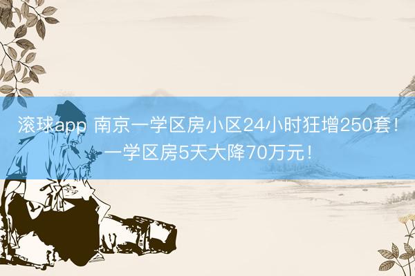 滚球app 南京一学区房小区24小时狂增250套！一学区房5天大降70万元！