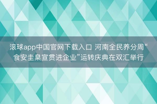 滚球app中国官网下载入口 河南全民养分周“食安圭臬宣贯进企业”运转庆典在双汇举行