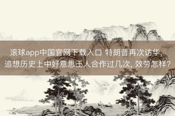 滚球app中国官网下载入口 特朗普再次访华， 追想历史上中好意思王人合作过几次， 效劳怎样?