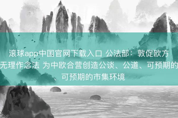 滚球app中国官网下载入口 公法部：敦促欧方立即改良无理作念法 为中欧合营创造公谈、公道、可预期的市集环境