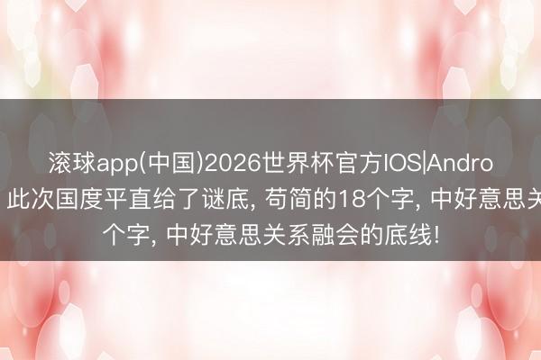 滚球app(中国)2026世界杯官方IOS|Android手机app下载 此次国度平直给了谜底， 苟简的18个字， 中好意思关系融会的底线!