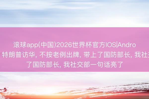 滚球app(中国)2026世界杯官方IOS|Android手机app下载 特朗普访华， 不按老例出牌， 带上了国防部长， 我社交部一句话亮了