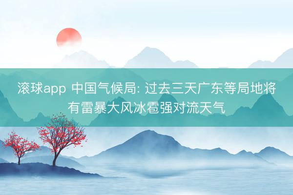 滚球app 中国气候局: 过去三天广东等局地将有雷暴大风冰雹强对流天气