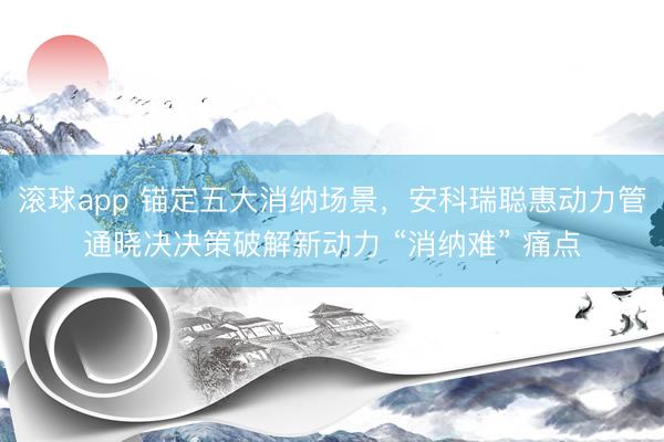 滚球app 锚定五大消纳场景，安科瑞聪惠动力管通晓决决策破解新动力 “消纳难” 痛点