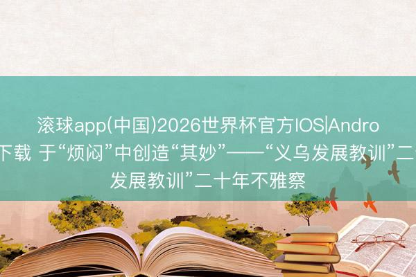 滚球app(中国)2026世界杯官方IOS|Android手机app下载 于“烦闷”中创造“其妙”——“义乌发展教训”二十年不雅察
