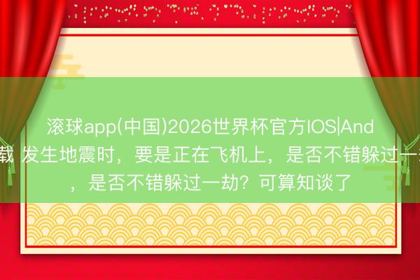 滚球app(中国)2026世界杯官方IOS|Android手机app下载 发生地震时，要是正在飞机上，是否不错躲过一劫？可算知谈了