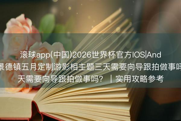 滚球app(中国)2026世界杯官方IOS|Android手机app下载 景德镇五月定制游影相主题三天需要向导跟拍做事吗？｜实用攻略参考