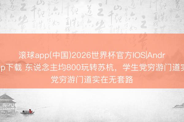 滚球app(中国)2026世界杯官方IOS|Android手机app下载 东说念主均800玩转苏杭，学生党穷游门道实在无套路
