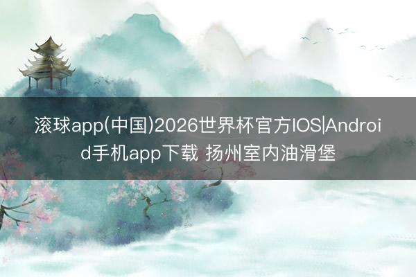 滚球app(中国)2026世界杯官方IOS|Android手机app下载 扬州室内油滑堡