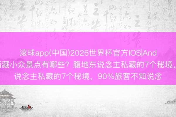滚球app(中国)2026世界杯官方IOS|Android手机app下载 西藏小众景点有哪些？腹地东说念主私藏的7个秘境，90%旅客不知说念