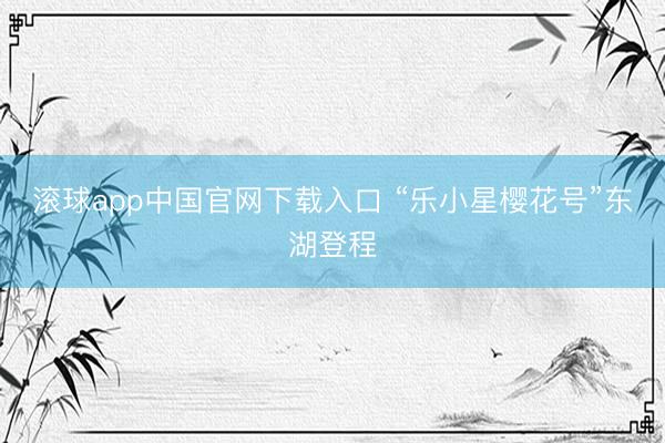 滚球app中国官网下载入口 “乐小星樱花号”东湖登程