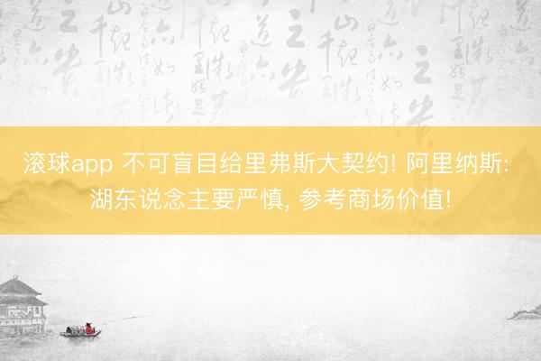 滚球app 不可盲目给里弗斯大契约! 阿里纳斯: 湖东说念主要严慎， 参考商场价值!
