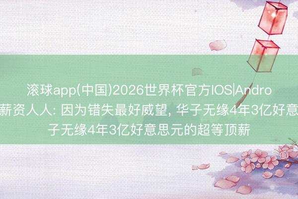 滚球app(中国)2026世界杯官方IOS|Android手机app下载 薪资人人: 因为错失最好威望， 华子无缘4年3亿好意思元的超等顶薪