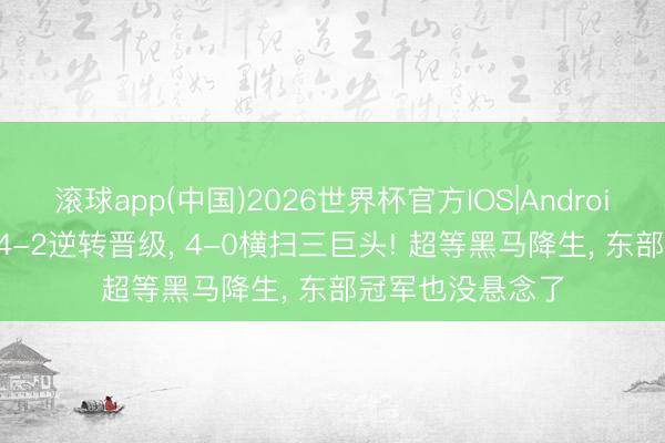 滚球app(中国)2026世界杯官方IOS|Android手机app下载 4-2逆转晋级， 4-0横扫三巨头! 超等黑马降生， 东部冠军也没悬念了