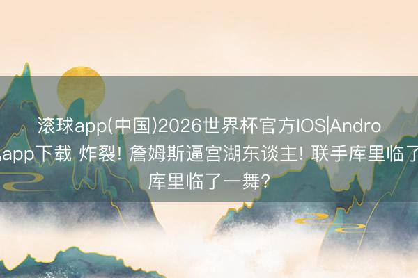 滚球app(中国)2026世界杯官方IOS|Android手机app下载 炸裂! 詹姆斯逼宫湖东谈主! 联手库里临了一舞?