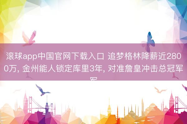 滚球app中国官网下载入口 追梦格林降薪近2800万， 金州能人锁定库里3年， 对准詹皇冲击总冠军