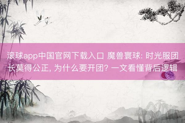 滚球app中国官网下载入口 魔兽寰球: 时光服团长莫得公正， 为什么要开团? 一文看懂背后逻辑