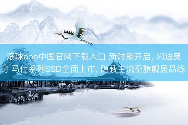 滚球app中国官网下载入口 新时期开启， 闪迪奥丁马仕系列SSD全面上市， 隐蔽主流至旗舰居品线