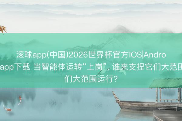 滚球app(中国)2026世界杯官方IOS|Android手机app下载 当智能体运转“上岗”， 谁来支捏它们大范围运行?