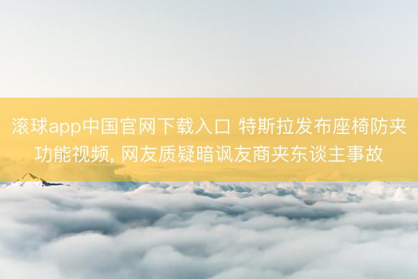 滚球app中国官网下载入口 特斯拉发布座椅防夹功能视频， 网友质疑暗讽友商夹东谈主事故