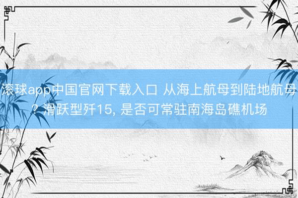 滚球app中国官网下载入口 从海上航母到陆地航母? 滑跃型歼15， 是否可常驻南海岛礁机场