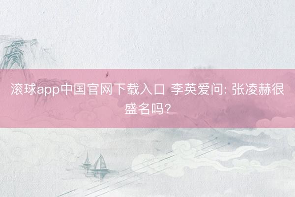 滚球app中国官网下载入口 李英爱问: 张凌赫很盛名吗?