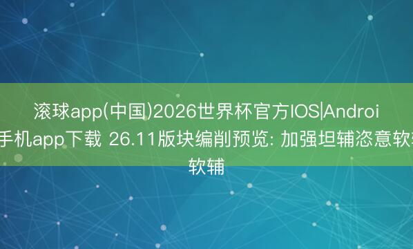 滚球app(中国)2026世界杯官方IOS|Android手机app下载 26.11版块编削预览: 加强坦辅恣意软辅