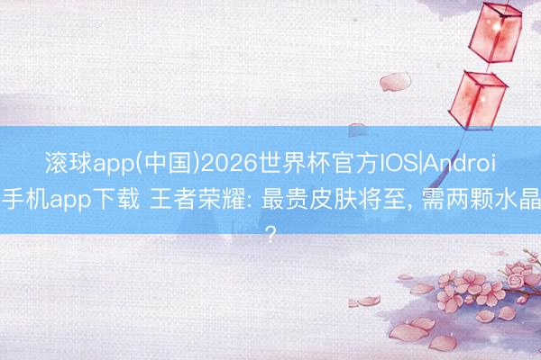 滚球app(中国)2026世界杯官方IOS|Android手机app下载 王者荣耀: 最贵皮肤将至， 需两颗水晶?