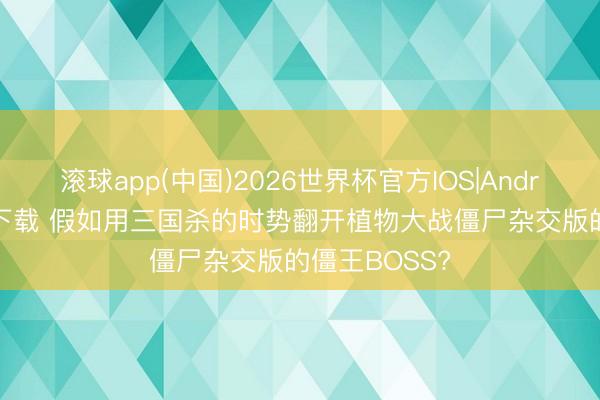 滚球app(中国)2026世界杯官方IOS|Android手机app下载 假如用三国杀的时势翻开植物大战僵尸杂交版的僵王BOSS?